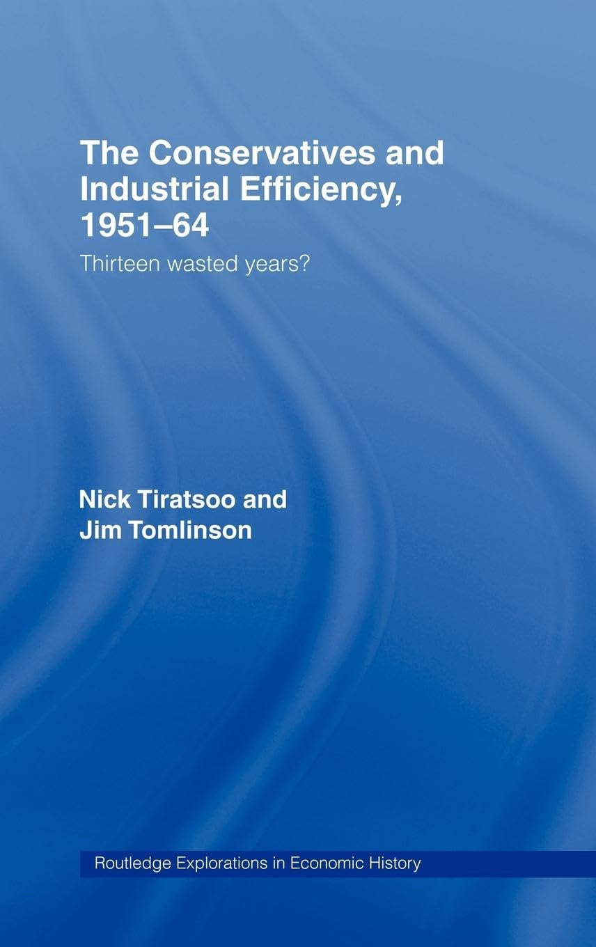 The Conservatives and Industrial Efficiency, 1951-1964: Thirteen Wasted Years? (Routledge Explorations in Economic History,11)