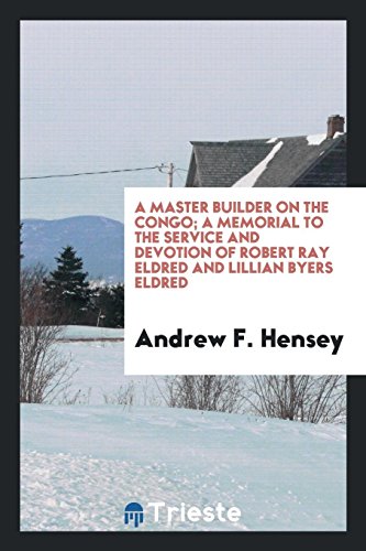 A master builder on the Congo; a memorial to the service and devotion of Robert Ray Eldred and Lillian Byers Eldred