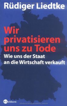 Wir privatisieren uns zu Tode: Wie uns der Staat an die Wirtschaft verkauft