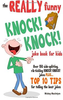 The REALLY Funny KNOCK! KNOCK! Joke Book For Kids: Over 150 Side-splitting, Rib-tickling KNOCK! KNOCK! Jokes. Plus Top 10 Tips For Telling The Best Jokes