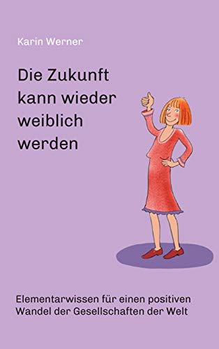 Die Zukunft kann wieder weiblich werden ...: Elementarwissen für einen positiven Wandel der Gesellschaften in der Welt