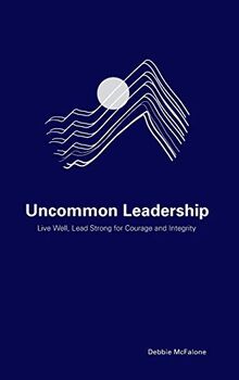 Uncommon Leadership: Live Well, Lead Strong for Courage and Integrity