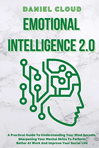 Emotional Intelligence 2.0: A Practical Guide To Understanding Your Mind Secrets, Sharpening Your Mental Skills To Perform Better At Work And Improve ... Secrets, Sharpening Your Mental Skills To