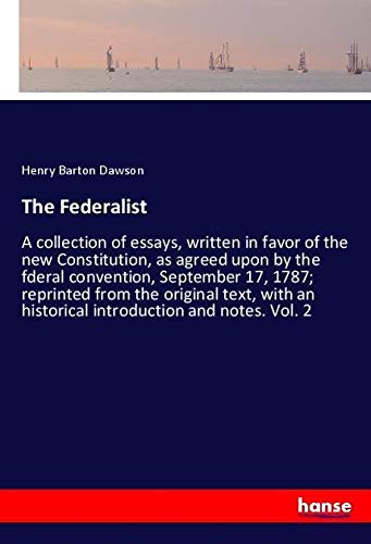 The Federalist: A collection of essays, written in favor of the new Constitution, as agreed upon by the fderal convention, September 17, 1787; ... an historical introduction and notes. Vol. 2