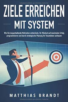 ZIELE ERREICHEN mit System: Wie Sie langanhaltende Motivation entwickeln, Ihr Mindset auf maximalen Erfolg programmieren und durch strategische Planung Ihr Traumleben aufbauen