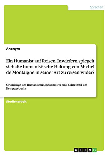 Ein Humanist auf Reisen. Inwiefern spiegelt sich die humanistische Haltung von Michel de Montaigne in seiner Art zu reisen wider?: Grundzüge des ... und Schreibstil des Reisetagebuchs