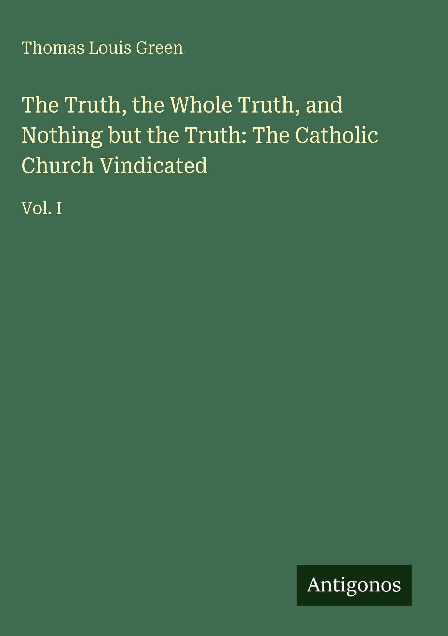 The Truth, the Whole Truth, and Nothing but the Truth: The Catholic Church Vindicated: Vol. I