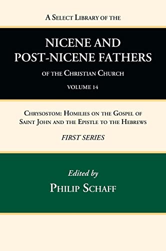 A Select Library of the Nicene and Post-Nicene Fathers of the Christian Church, First Series, Volume 14: Chrysostom: Homilies on the Gospel of Saint John and the Epistle to the Hebrews