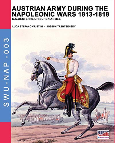 Cristini, Luca Stefano Austrian Army During The Napoleonic Wars 1813-1818, K.K.Oesterreichischen Armee (Soldiers, Weapons & Uniforms Nap, Band 3)