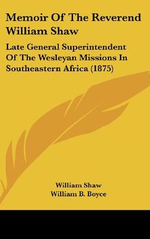 Memoir Of The Reverend William Shaw: Late General Superintendent Of The Wesleyan Missions In Southeastern Africa (1875)