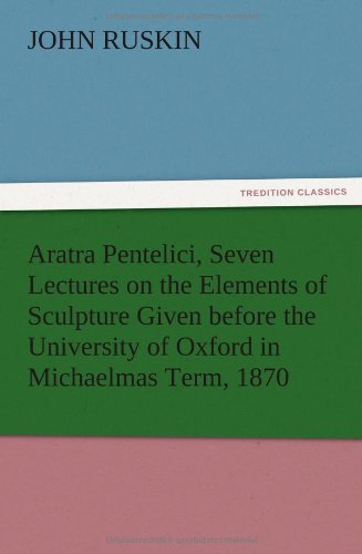Aratra Pentelici, Seven Lectures on the Elements of Sculpture Given before the University of Oxford in Michaelmas Term, 1870