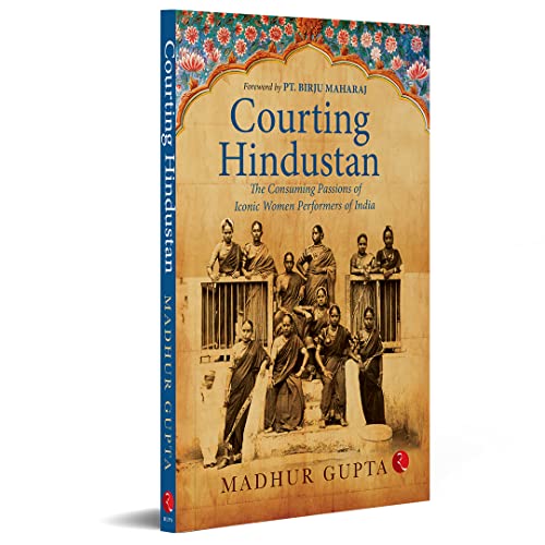 Courting Hindustan: The Consuming Passions of Iconic Women Performers of India