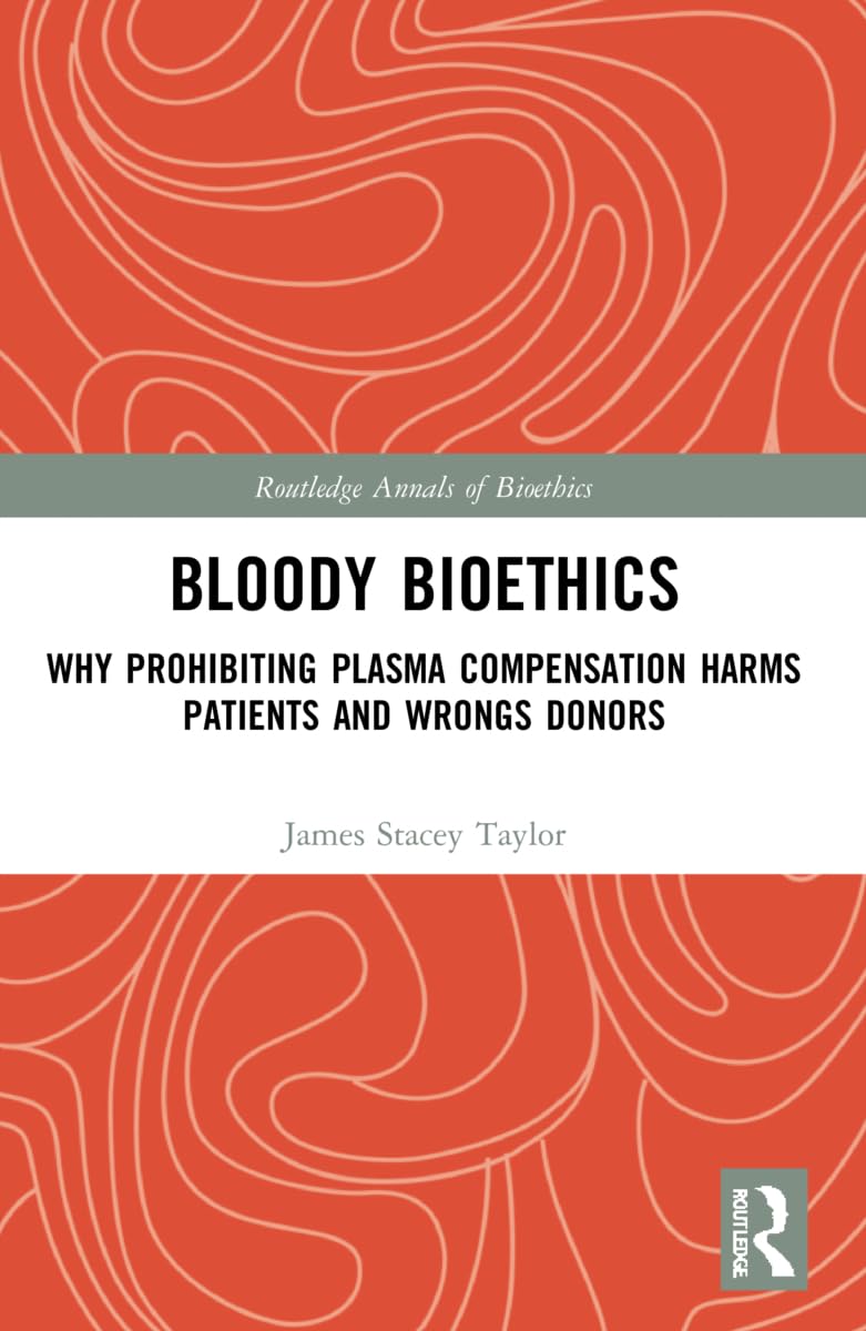 Bloody Bioethics: Why Prohibiting Plasma Compensation Harms Patients and Wrongs Donors (Routledge Annals of Bioethics)