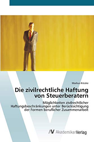 Die zivilrechtliche Haftung von Steuerberatern: Möglichkeiten zivilrechtlicher Haftungsbeschränkungen unter Berücksichtigung der Formen beruflicher Zusammenarbeit