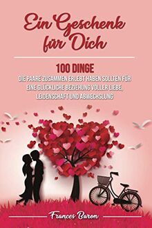 Ein Geschenk für Dich 100 Dinge die Paare zusammen erlebt haben sollten für eine glückliche Beziehung voller Liebe, Leidenschaft und Abwechslung