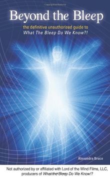 Beyond the Bleep: The Definitive Unauthorized Guide to What the Bleep Do We Know!?: The Definitive Unauthorised Guide to "What the Bleep Do We Know!?"