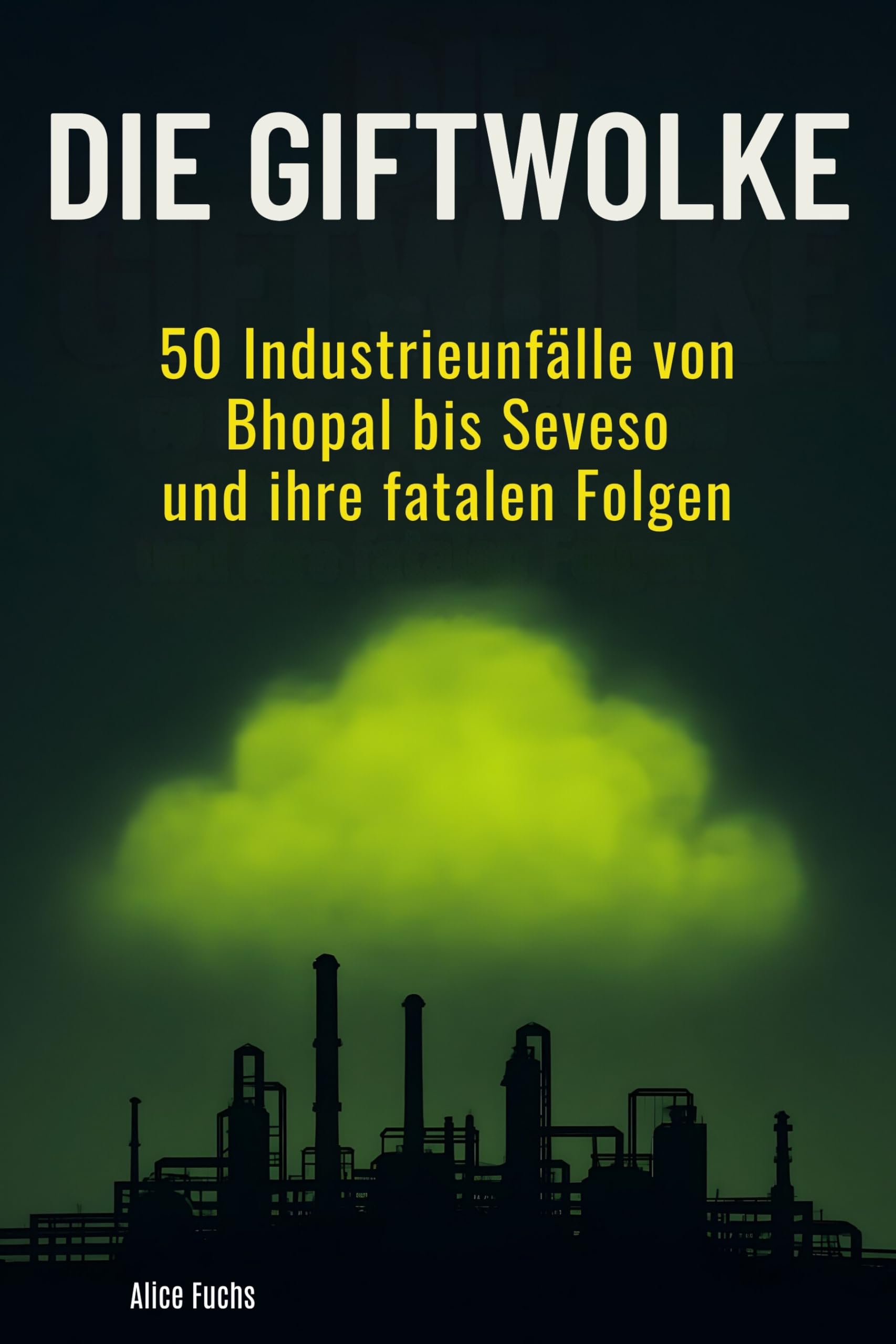 Die Giftwolke: 50 Industrieunfälle von Bhopal bis Seveso und ihre fatalen Folgen
