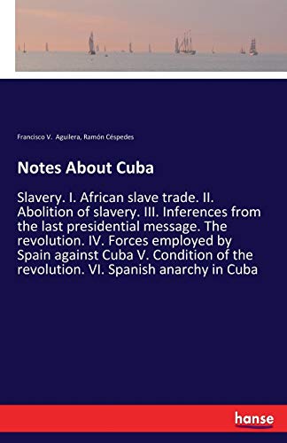 Notes About Cuba: Slavery. I. African slave trade. II. Abolition of slavery. III. Inferences from the last presidential message. The revolution. IV. ... the revolution. VI. Spanish anarchy in Cuba