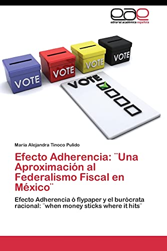 Efecto Adherencia: ¨Una Aproximación al Federalismo Fiscal en México¨: Efecto Adherencia ó flypaper y el burócrata racional: ¨when money sticks where it hits¨