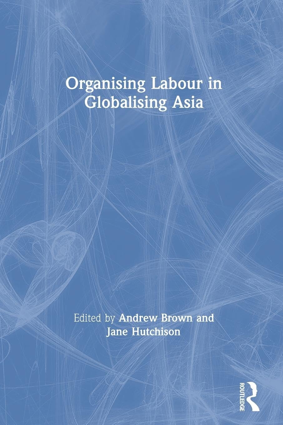 Organising Labour in Globalising Asia (New Rich in Asia)