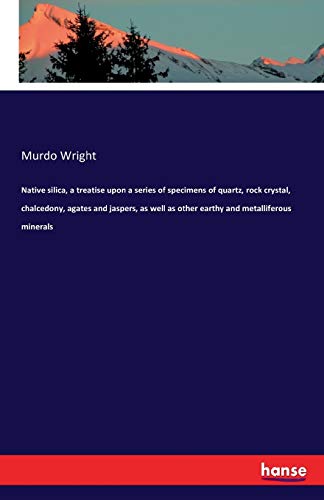 Native silica, a treatise upon a series of specimens of quartz, rock crystal, chalcedony, agates and jaspers, as well as other earthy and metalliferous minerals