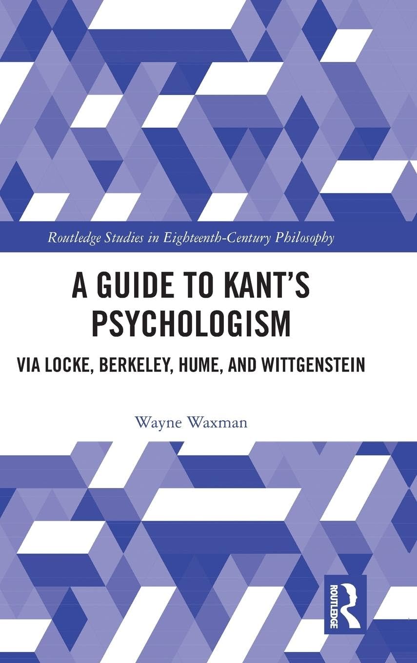 A Guide to Kant’s Psychologism: via Locke, Berkeley, Hume, and Wittgenstein (Routledge Studies in Eighteenth-century Philosophy)