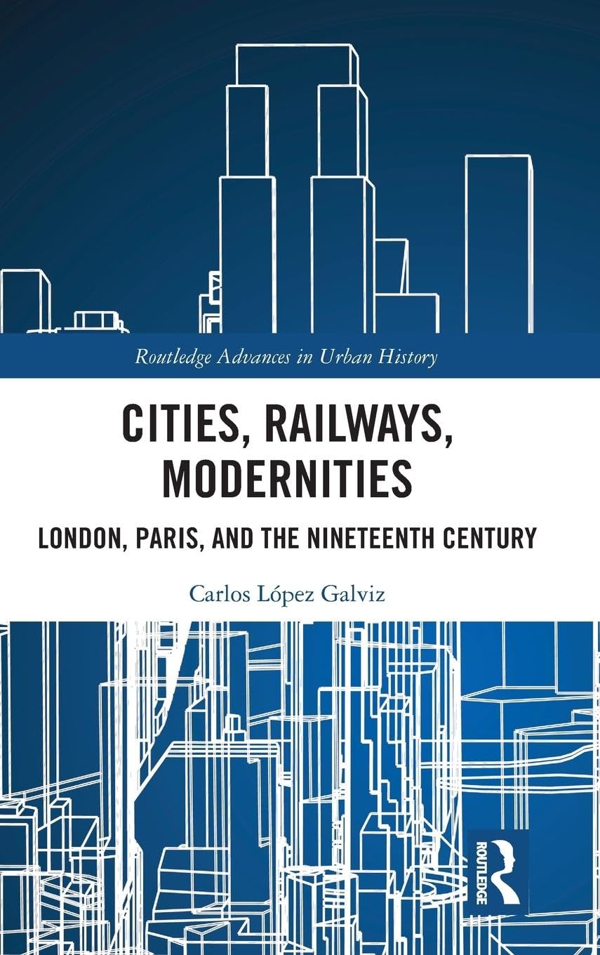 Cities, Railways, Modernities: London, Paris, and the Nineteenth Century (Routledge Advances in Urban History)