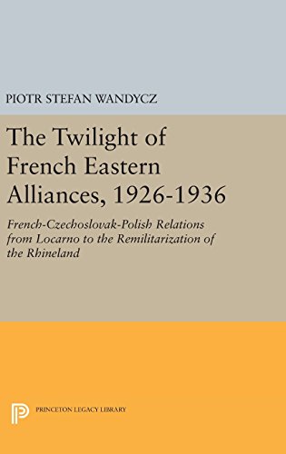 The Twilight of French Eastern Alliances, 1926-1936: French-Czechoslovak-Polish Relations from Locarno to the Remilitarization of the Rhineland (Princeton Legacy Library)