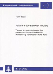 Kultur im Schatten der Trikolore: Theater, Kunstausstellungen, Kino und Film im französisch besetzten Württemberg-Hohenzollern 1945-1949 (Europäische ... / Publications Universitaires Européennes)