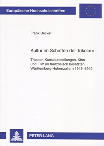 Kultur im Schatten der Trikolore: Theater, Kunstausstellungen, Kino und Film im französisch besetzten Württemberg-Hohenzollern 1945-1949 (Europäische ... / Publications Universitaires Européennes)