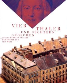 Vier Thaler und sechzehn Groschen: August Hermann Francke - Der Stifter und sein Werk