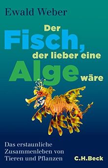 Der Fisch, der lieber eine Alge wäre: Das erstaunliche Zusammenleben von Tieren und Pflanzen