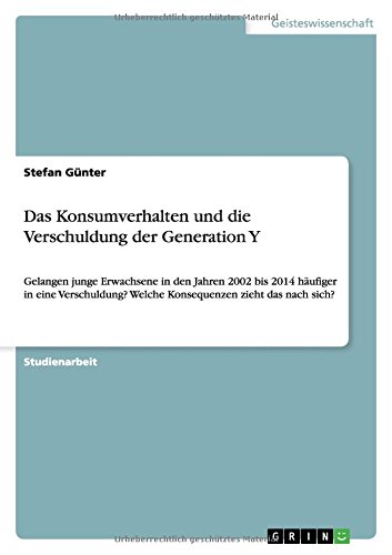 Das Konsumverhalten und die Verschuldung der Generation Y: Gelangen junge Erwachsene in den Jahren 2002 bis 2014 häufiger in eine Verschuldung? Welche Konsequenzen zieht das nach sich?