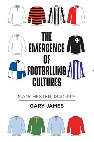 Gary James The Emergence Of Footballing Cultures, Manchester, 1840-1919