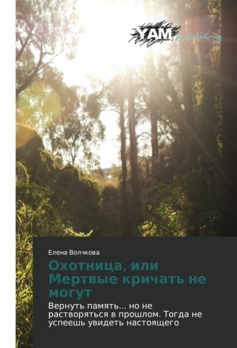 Okhotnitsa, ili Mertvye krichat' ne mogut: Vernut' pamyat'... no ne rastvoryat'sya v proshlom. Togda ne uspeesh' uvidet' nastoyashchego: Vernut' ... Togda ne uspeesh' uwidet' nastoqschego