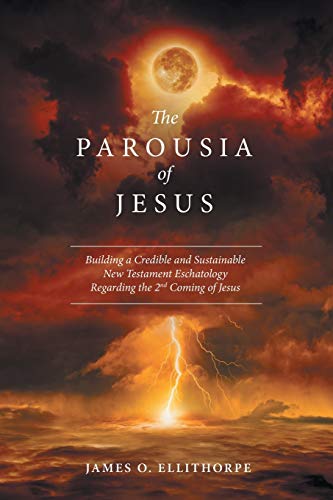 The Parousia of Jesus: Building a Credible and Sustainable New Testament Eschatology Regarding the 2nd Coming of Jesus