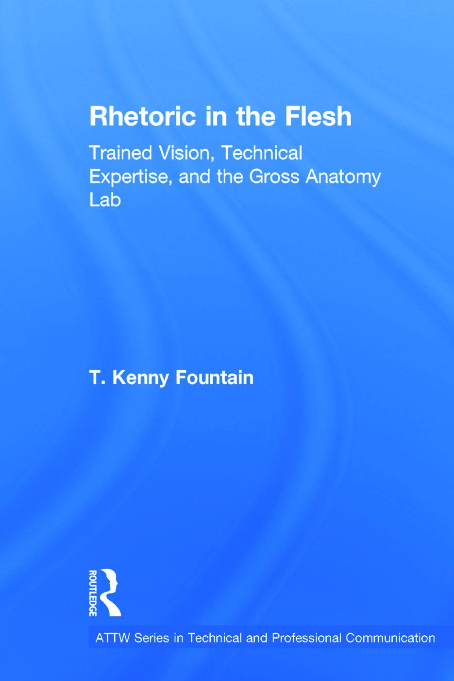 Rhetoric in the Flesh: Trained Vision, Technical Expertise, and the Gross Anatomy Lab (ATTW Book Series in Technical and Professional Communication)