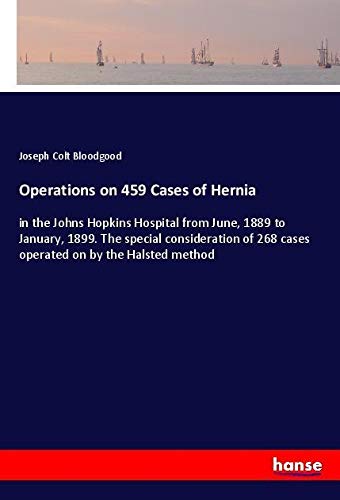 Operations on 459 Cases of Hernia: in the Johns Hopkins Hospital from June, 1889 to January, 1899. The special consideration of 268 cases operated on by the Halsted method
