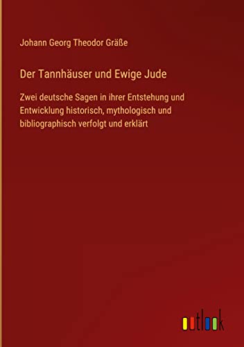 Der Tannhäuser und Ewige Jude: Zwei deutsche Sagen in ihrer Entstehung und Entwicklung historisch, mythologisch und bibliographisch verfolgt und erklärt