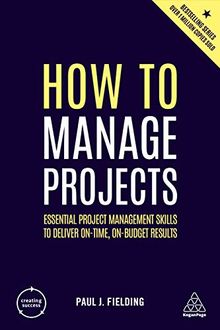 How to Manage Projects: Essential Project Management Skills to Deliver On-time, On-budget Results (Creating Success)