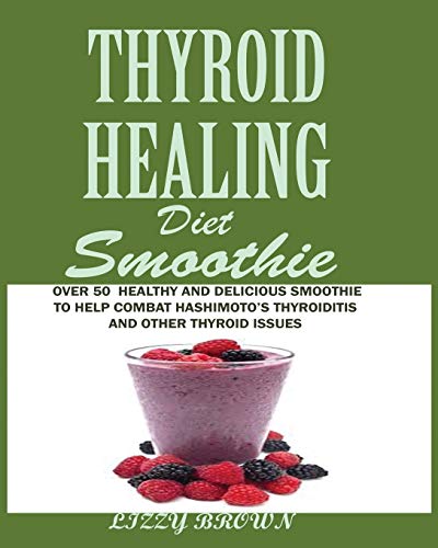 THYROID HEALING Diet Smoothie: : Over 60 Healthy and Delicious Recipes to Help Combat Hashimoto's Thyroiditis and Other Thyroid Issue