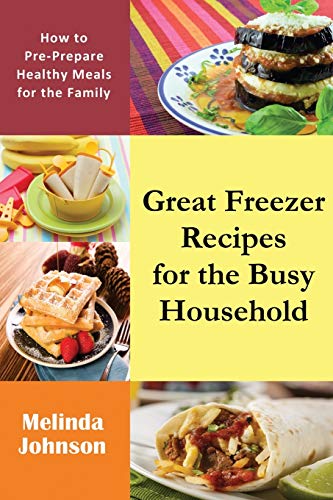 Great Freezer Recipes for the Busy Household: How to Pre-Prepare Healthy Meals for the Family