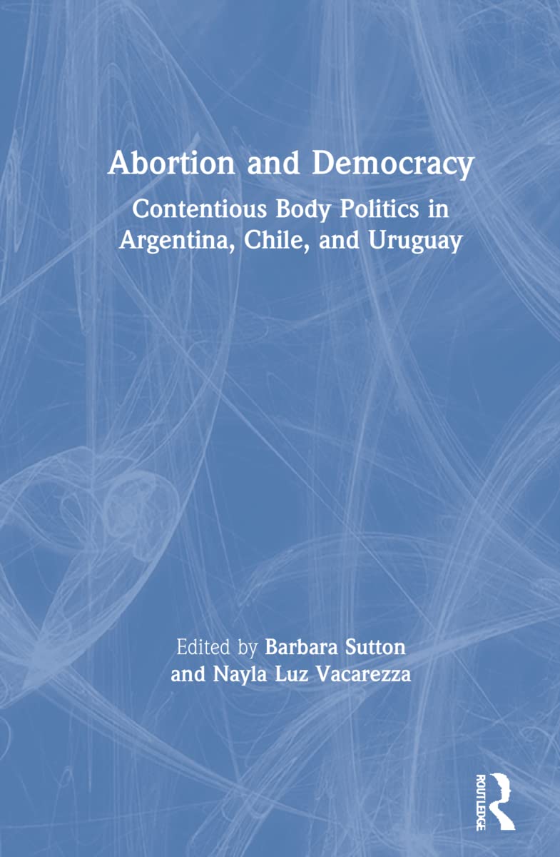 Abortion and Democracy: Contentious Body Politics in Argentina, Chile, and Uruguay