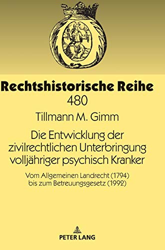 Die Entwicklung der zivilrechtlichen Unterbringung volljähriger psychisch Kranker: Vom Allgemeinen Landrecht (1794) bis zum Betreuungsgesetz (1992) (Rechtshistorische Reihe, Band 480)