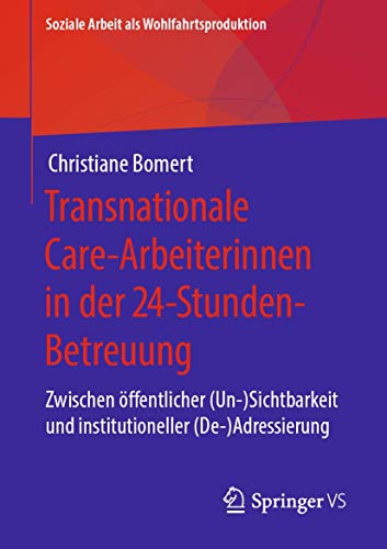 Transnationale Care-Arbeiterinnen in der 24-Stunden-Betreuung: Zwischen öffentlicher (Un-)Sichtbarkeit und institutioneller (De-)Adressierung (Soziale Arbeit als Wohlfahrtsproduktion, Band 18)