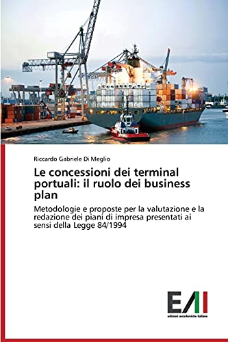 Le concessioni dei terminal portuali: il ruolo dei business plan: Metodologie e proposte per la valutazione e la redazione dei piani di impresa presentati ai sensi della Legge 84/1994