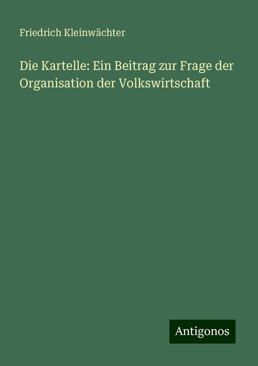 Die Kartelle: Ein Beitrag zur Frage der Organisation der Volkswirtschaft