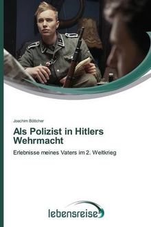 Als Polizist in Hitlers Wehrmacht: Erlebnisse meines Vaters im 2. Weltkrieg