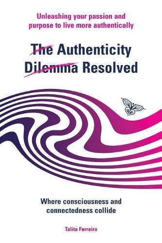 The Authenticity Dilemma Resolved: Unleashing your passion and purpose to live more authentically