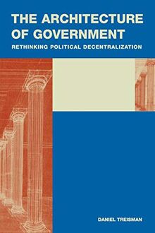 The Architecture of Government: Rethinking Political Decentralization (Cambridge Studies in Comparative Politics)